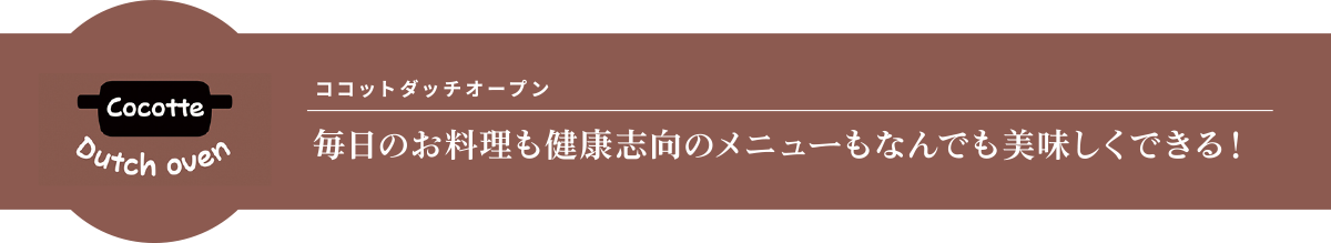 ココットダッチオープン　毎日のお料理も健康志向のメニューもなんでも美味しくできる！