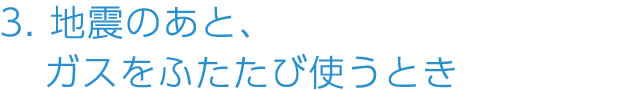 3.地震のあと、ガスをふたたび使うとき