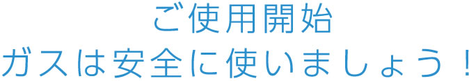 ご使用開始 ガスは安全につかいましょう！